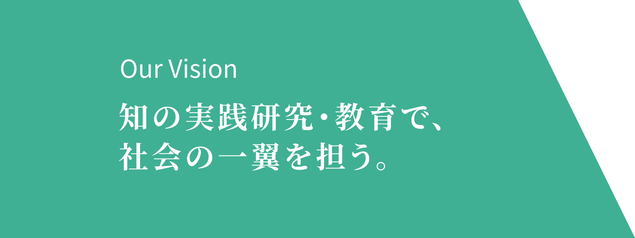 Our Vision 知の実践研究・教育で、社会の一翼を担う。